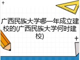 广西民族大学哪一年成立建校的(广西民族大学何时建校)