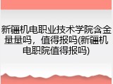 新疆机电职业技术学院含金量量吗，值得报吗(新疆机电职院值得报吗)