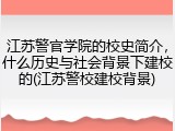 江苏警官学院的校史简介，什么历史与社会背景下建校的(江苏警校建校背景)
