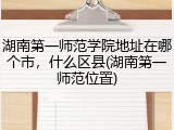 湖南第一师范学院地址在哪个市，什么区县(湖南第一师范位置)