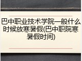巴中职业技术学院一般什么时候放寒暑假(巴中职院寒暑假时间)