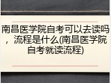 南昌医学院自考可以去读吗，流程是什么(南昌医学院自考就读流程)