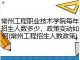 常州工程职业技术学院每年招生人数多少，政策变动如何(常州工程招生人数政策)