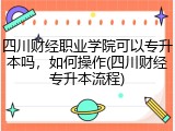 四川财经职业学院可以专升本吗，如何操作(四川财经专升本流程)