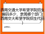 西南交通大学希望学院招生编码多少，隶属哪个部门(西南交大希望学院招生代码)