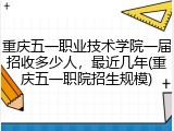 重庆五一职业技术学院一届招收多少人，最近几年(重庆五一职院招生规模)