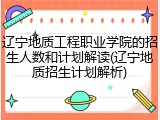 辽宁地质工程职业学院的招生人数和计划解读(辽宁地质招生计划解析)