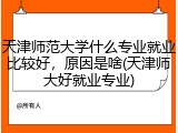 天津师范大学什么专业就业比较好，原因是啥(天津师大好就业专业)