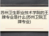 苏州卫生职业技术学院的王牌专业是什么(苏州卫院王牌专业)