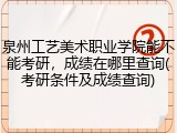 泉州工艺美术职业学院能不能考研，成绩在哪里查询(考研条件及成绩查询)