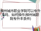 柳州城市职业学院可以专升本吗，如何操作(柳州城职院专升本条件)