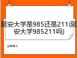 延安大学是985还是211(延安大学985211吗)