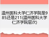 温州医科大学仁济学院是985还是211(温州医科大学仁济学院层次)