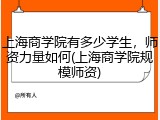 上海商学院有多少学生，师资力量如何(上海商学院规模师资)