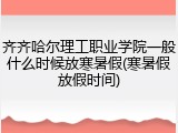 齐齐哈尔理工职业学院一般什么时候放寒暑假(寒暑假放假时间)
