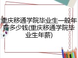 重庆移通学院毕业生一般年薪多少钱(重庆移通学院毕业生年薪)