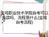 宝鸡职业技术学院自考可以去读吗，流程是什么(宝鸡自考流程)