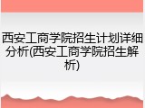 西安工商学院招生计划详细分析(西安工商学院招生解析)