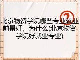 北京物资学院哪些专业就业前景好，为什么(北京物资学院好就业专业)
