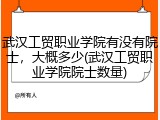 武汉工贸职业学院有没有院士，大概多少(武汉工贸职业学院院士数量)