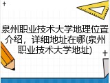 泉州职业技术大学地理位置介绍，详细地址在哪(泉州职业技术大学地址)