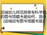 运城幼儿师范高等专科学校的图书馆藏书量如何，简介(运城幼专图书馆藏书量)