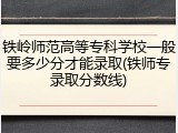 铁岭师范高等专科学校一般要多少分才能录取(铁师专录取分数线)