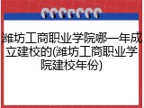 潍坊工商职业学院哪一年成立建校的(潍坊工商职业学院建校年份)