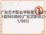 广东艺术职业学院是不是211或985高校(广东艺职非211/985)