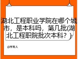 湖北工程职业学院在哪个城市，是本科吗，第几批(湖北工程职院批次本科？)