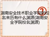 湖南安全技术职业学院的校名来历有什么渊源(湖南安全学院校名渊源)