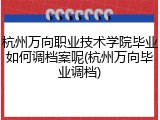 杭州万向职业技术学院毕业如何调档案呢(杭州万向毕业调档)