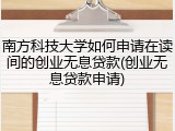 南方科技大学如何申请在读间的创业无息贷款(创业无息贷款申请)