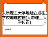 太原理工大学地址在哪里，学校地理位置(太原理工大学位置)