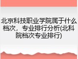北京科技职业学院属于什么档次，专业排行分析(北科院档次专业排行)