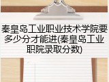 秦皇岛工业职业技术学院要多少分才能进(秦皇岛工业职院录取分数)