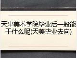 天津美术学院毕业后一般能干什么呢(天美毕业去向)