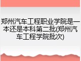 郑州汽车工程职业学院是一本还是本科第二批(郑州汽车工程学院批次)