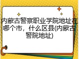 内蒙古警察职业学院地址在哪个市，什么区县(内蒙古警院地址)