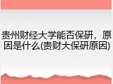 贵州财经大学能否保研，原因是什么(贵财大保研原因)