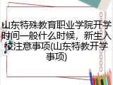 山东特殊教育职业学院开学时间一般什么时候，新生入校注意事项(山东特教开学事项)