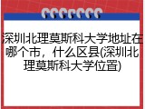 深圳北理莫斯科大学地址在哪个市，什么区县(深圳北理莫斯科大学位置)