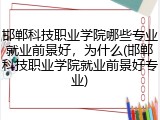 邯郸科技职业学院哪些专业就业前景好，为什么(邯郸科技职业学院就业前景好专业)