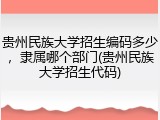 贵州民族大学招生编码多少，隶属哪个部门(贵州民族大学招生代码)