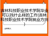 吉林科技职业技术学院毕业可以找什么样的工作(吉林科技职业技术学院就业方向)
