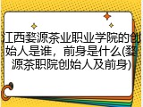 江西婺源茶业职业学院的创始人是谁，前身是什么(婺源茶职院创始人及前身)