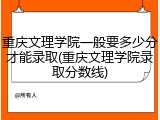 重庆文理学院一般要多少分才能录取(重庆文理学院录取分数线)