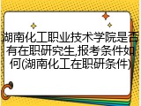 湖南化工职业技术学院是否有在职研究生,报考条件如何(湖南化工在职研条件)