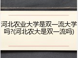 河北农业大学是双一流大学吗?(河北农大是双一流吗)