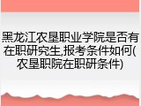 黑龙江农垦职业学院是否有在职研究生,报考条件如何(农垦职院在职研条件)